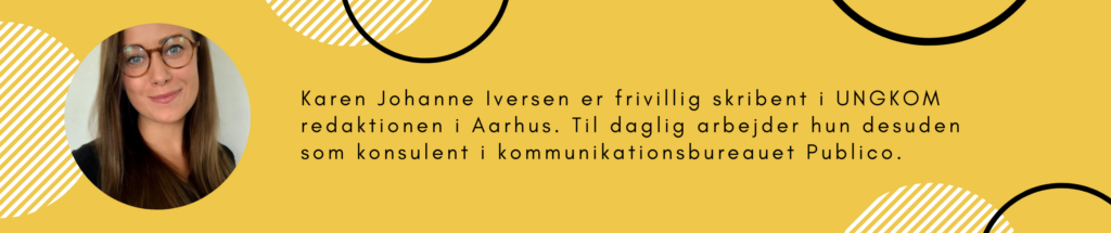 Karen Johanne Iversen er frivillig skribent i UNGKOM redaktionen i Aarhus. Til daglig arbejder hun desuden som konsulent i kommunikationsbureauet Publico